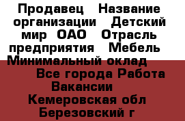 Продавец › Название организации ­ Детский мир, ОАО › Отрасль предприятия ­ Мебель › Минимальный оклад ­ 27 000 - Все города Работа » Вакансии   . Кемеровская обл.,Березовский г.